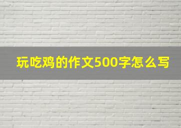 玩吃鸡的作文500字怎么写