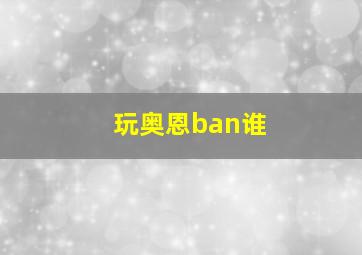 玩奥恩ban谁