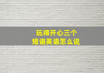 玩得开心三个短语英语怎么说