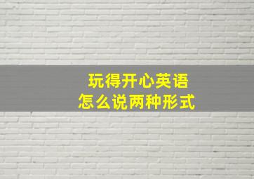 玩得开心英语怎么说两种形式