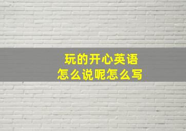 玩的开心英语怎么说呢怎么写