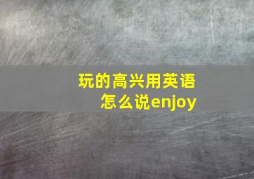 玩的高兴用英语怎么说enjoy