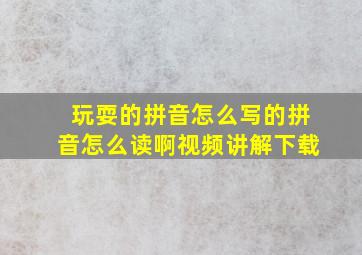 玩耍的拼音怎么写的拼音怎么读啊视频讲解下载