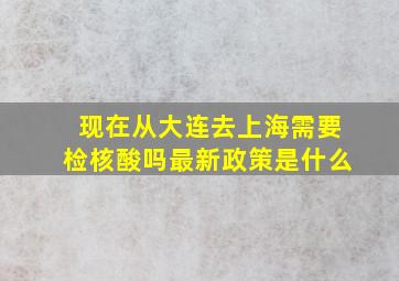 现在从大连去上海需要检核酸吗最新政策是什么