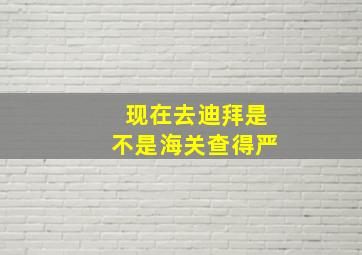 现在去迪拜是不是海关查得严