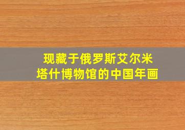 现藏于俄罗斯艾尔米塔什博物馆的中国年画