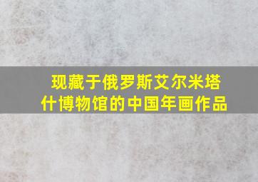 现藏于俄罗斯艾尔米塔什博物馆的中国年画作品