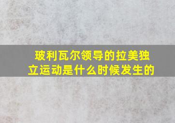 玻利瓦尔领导的拉美独立运动是什么时候发生的