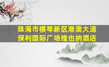 珠海市横琴新区港澳大道保利国际广场维也纳酒店