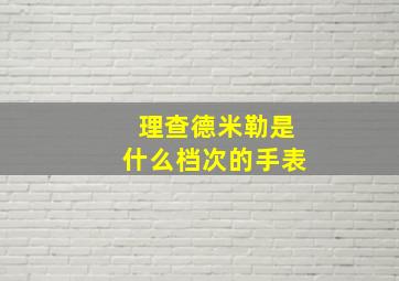 理查德米勒是什么档次的手表