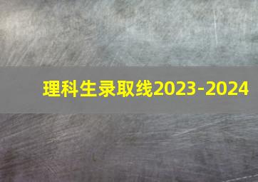 理科生录取线2023-2024