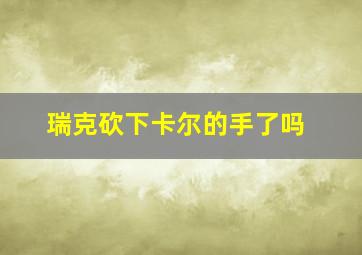 瑞克砍下卡尔的手了吗