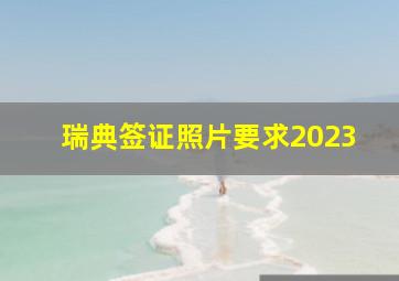 瑞典签证照片要求2023