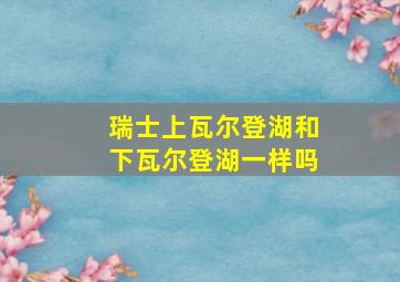 瑞士上瓦尔登湖和下瓦尔登湖一样吗