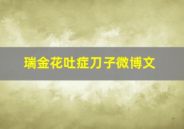 瑞金花吐症刀子微博文