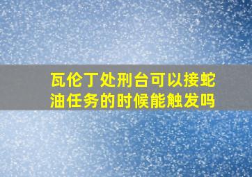 瓦伦丁处刑台可以接蛇油任务的时候能触发吗