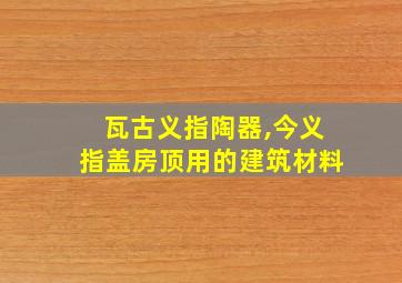 瓦古义指陶器,今义指盖房顶用的建筑材料