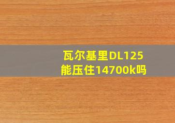 瓦尔基里DL125能压住14700k吗