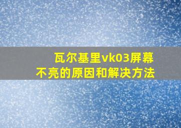 瓦尔基里vk03屏幕不亮的原因和解决方法