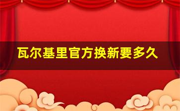 瓦尔基里官方换新要多久