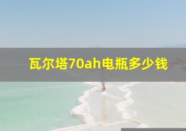 瓦尔塔70ah电瓶多少钱