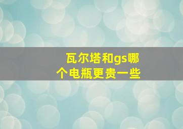 瓦尔塔和gs哪个电瓶更贵一些