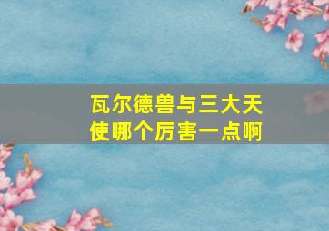 瓦尔德兽与三大天使哪个厉害一点啊