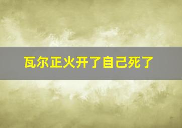 瓦尔正火开了自己死了