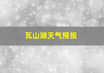 瓦山湖天气预报