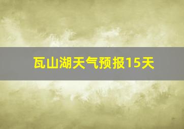 瓦山湖天气预报15天