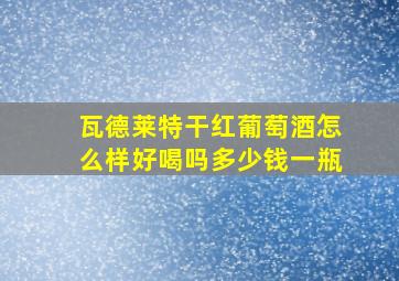 瓦德莱特干红葡萄酒怎么样好喝吗多少钱一瓶