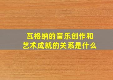 瓦格纳的音乐创作和艺术成就的关系是什么