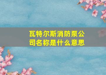 瓦特尔斯消防泵公司名称是什么意思