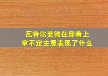 瓦特尔芙德在穿着上拿不定主意表现了什么