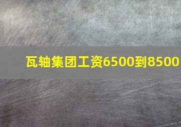 瓦轴集团工资6500到8500