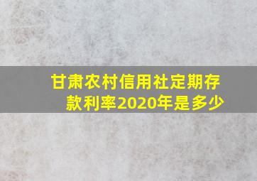 甘肃农村信用社定期存款利率2020年是多少