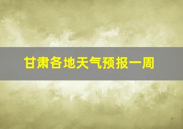 甘肃各地天气预报一周