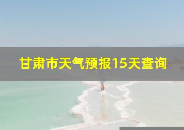 甘肃市天气预报15天查询