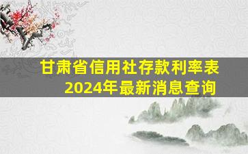 甘肃省信用社存款利率表2024年最新消息查询