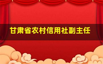 甘肃省农村信用社副主任