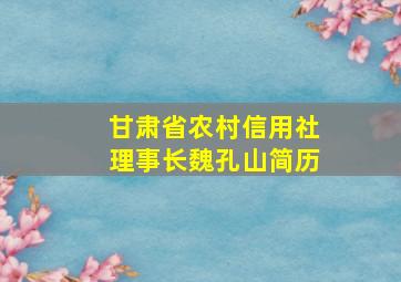 甘肃省农村信用社理事长魏孔山简历