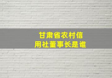 甘肃省农村信用社董事长是谁