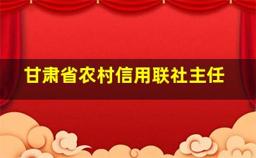 甘肃省农村信用联社主任