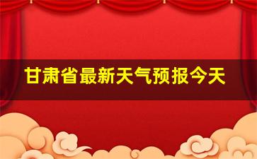 甘肃省最新天气预报今天