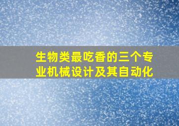 生物类最吃香的三个专业机械设计及其自动化