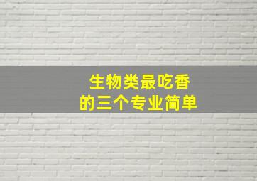 生物类最吃香的三个专业简单