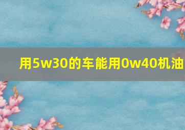 用5w30的车能用0w40机油吗