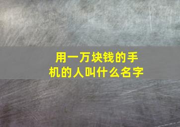 用一万块钱的手机的人叫什么名字