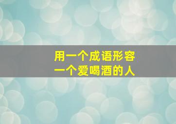 用一个成语形容一个爱喝酒的人