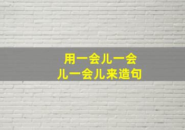 用一会儿一会儿一会儿来造句